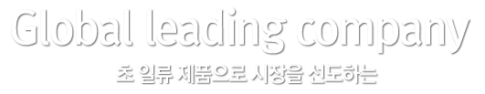 Global leading company 초 일류 제품으로 시장을 선도하는